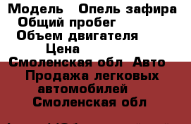  › Модель ­ Опель зафира › Общий пробег ­ 230 000 › Объем двигателя ­ 2 › Цена ­ 245 000 - Смоленская обл. Авто » Продажа легковых автомобилей   . Смоленская обл.